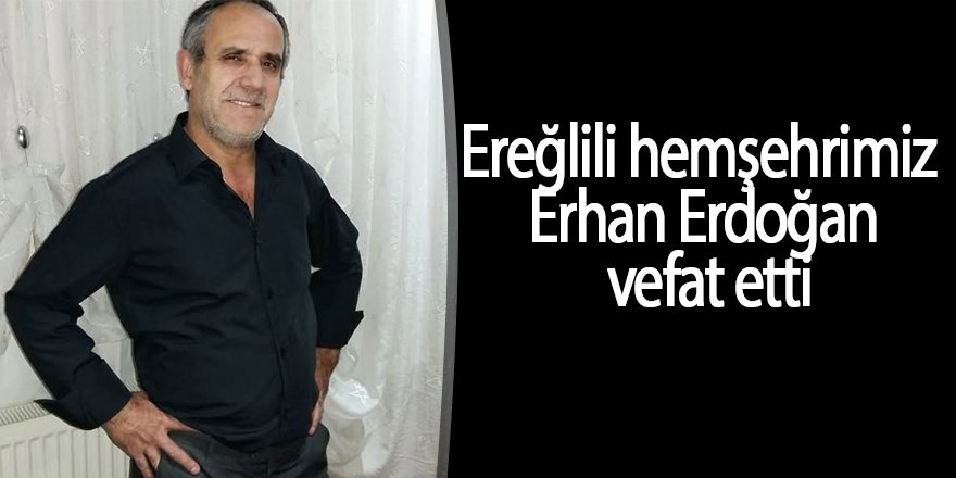 Ereğlili hemşehrimiz Erhan Erdoğan vefat etti
