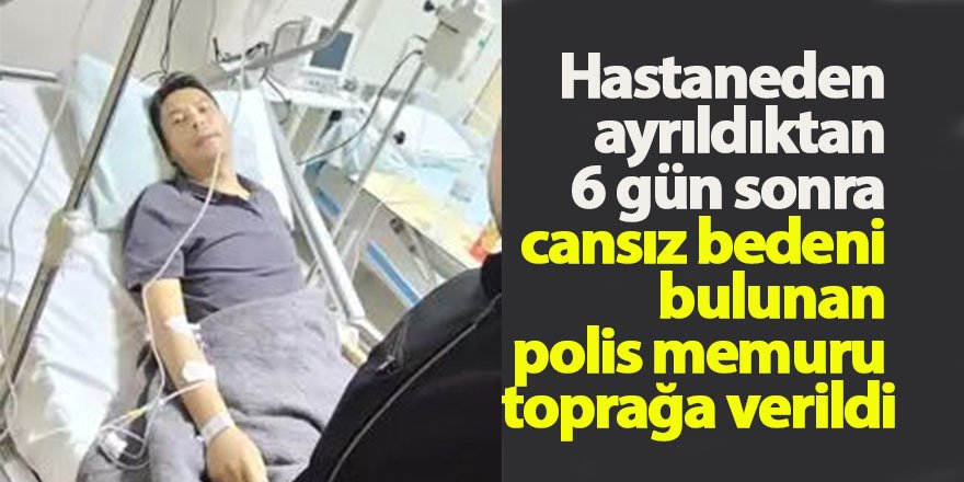 Hastaneden ayrıldıktan 6 gün sonra cansız bedeni bulunan polis memuru toprağa verildi