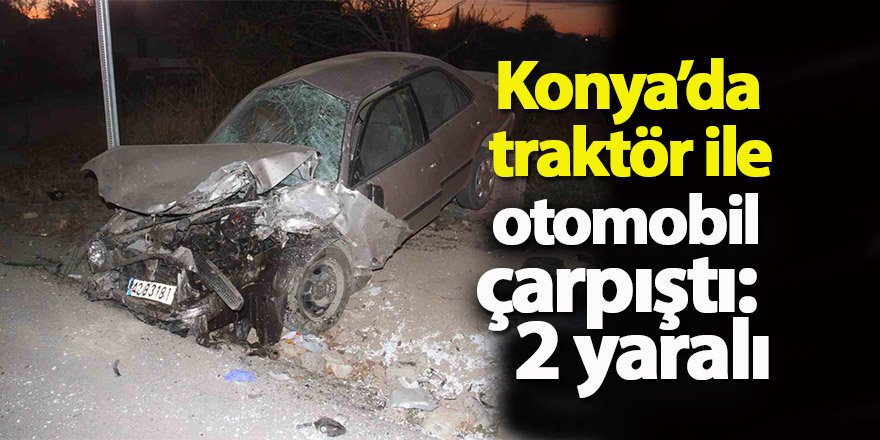 Konya’da traktör ile otomobil çarpıştı: 2 yaralı