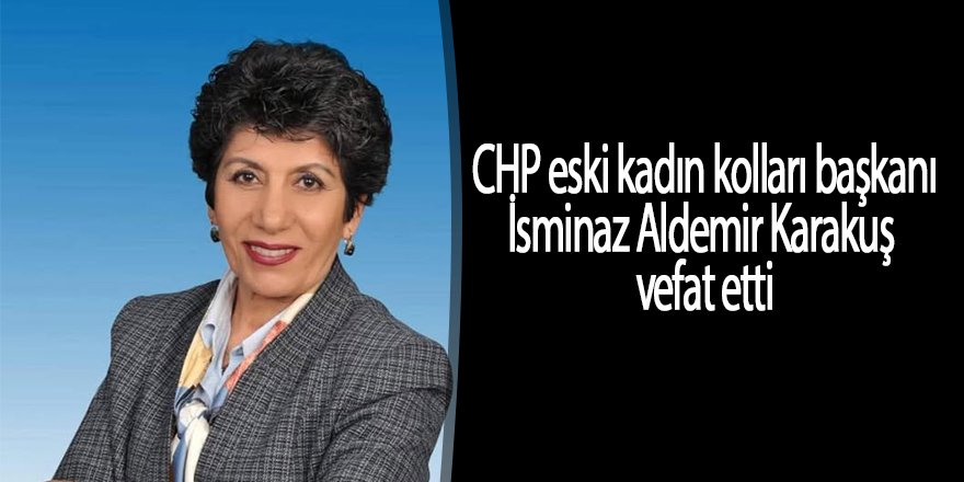 CHP eski kadın kolları başkanı  İsminaz Aldemir Karakuş vefat etti