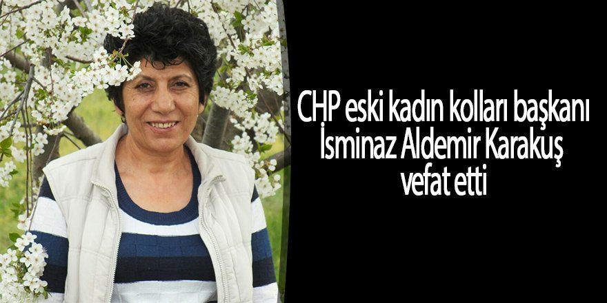 CHP eski kadın kolları başkanı  İsminaz Aldemir Karakuş vefat etti