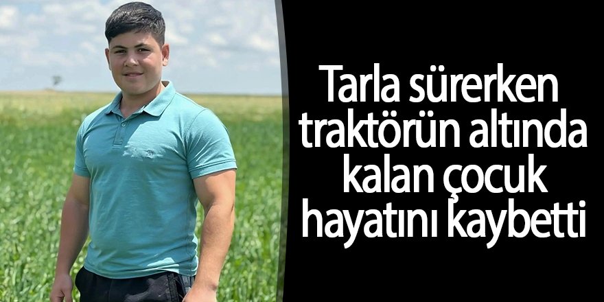 Tarla sürerken traktörün altında kalan çocuk hayatını kaybetti