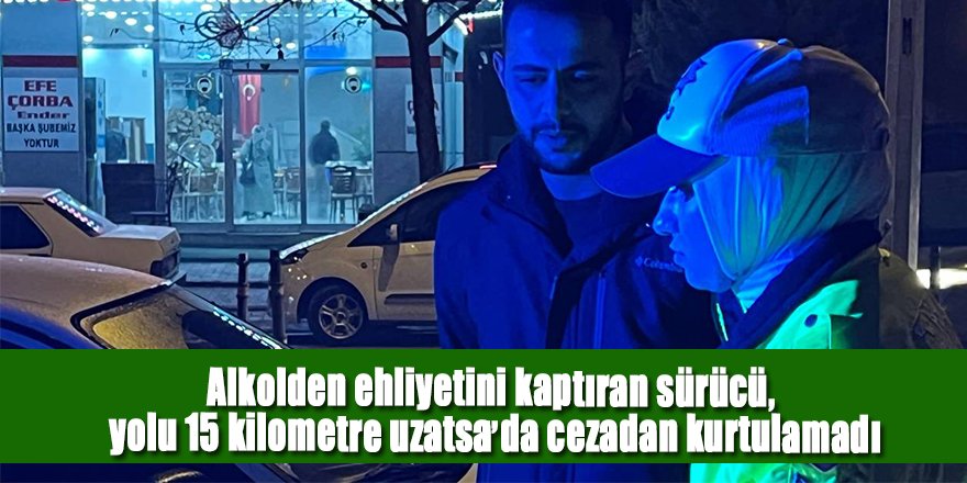 Alkolden ehliyetini kaptıran sürücü, yolu 15 kilometre uzatsa da cezadan kurtulamadı