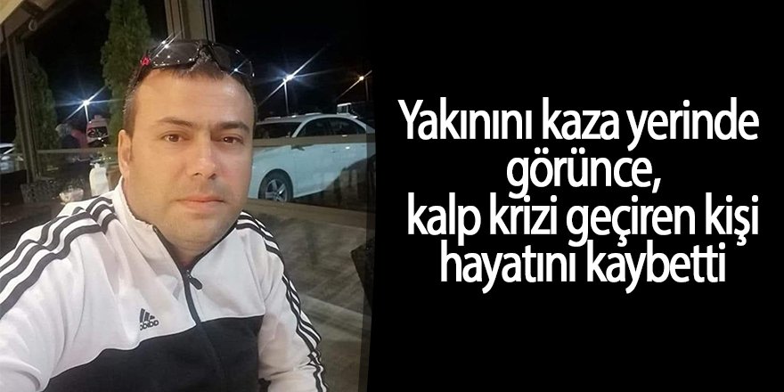 Yakınını kaza yerinde görünce kalp krizi geçiren kişi hayatını kaybetti