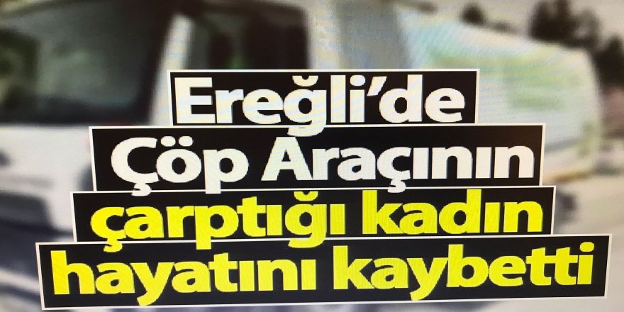Ereğli’de çöp aracının çarptığı kadın hayatını kaybetti