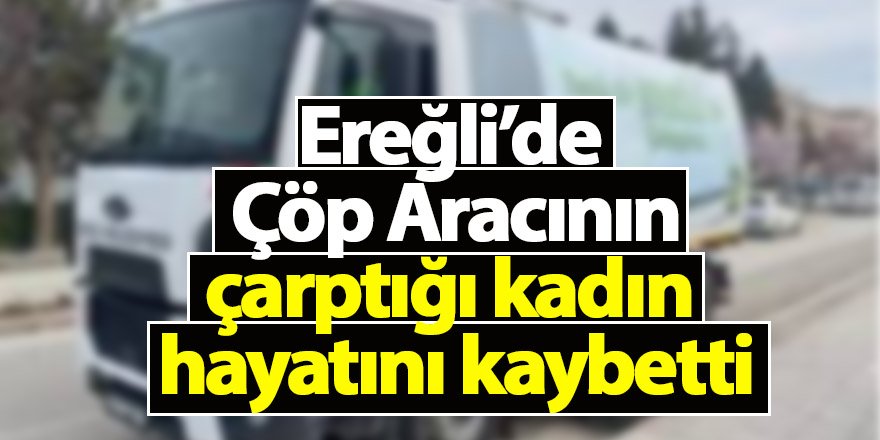 Ereğli’de çöp aracının çarptığı kadın hayatını kaybetti