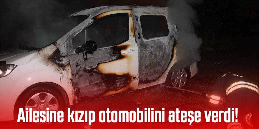 Ailesine kızıp otomobilini ateşe verdi!