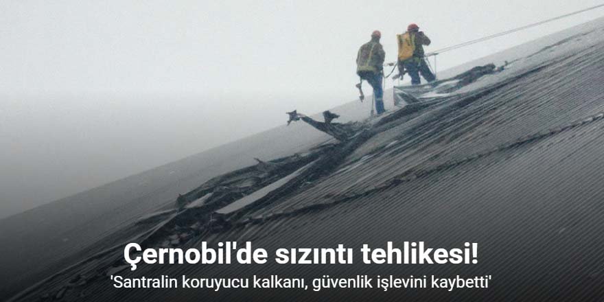 "Çernobil Nükleer Santralinin koruyucu kalkanı, güvenlik işlevini kaybetti"