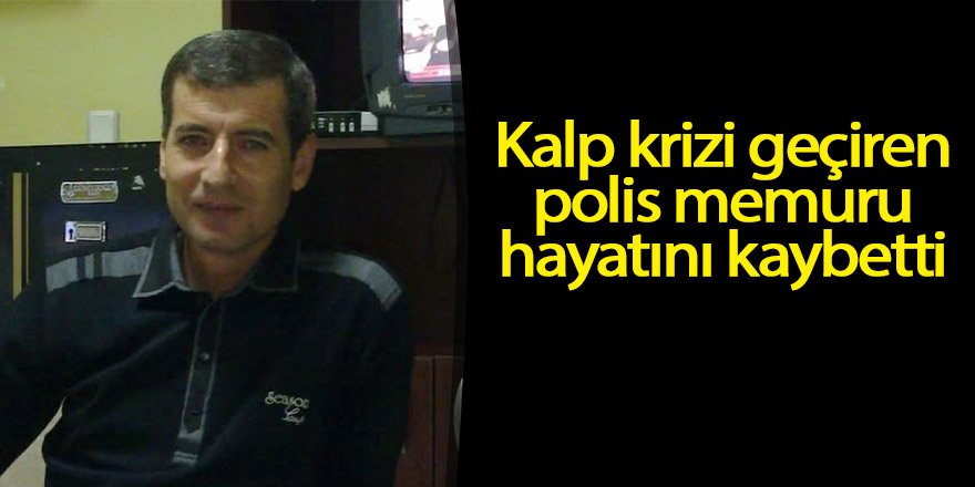 Kalp krizi geçiren polis memuru hayatını kaybetti