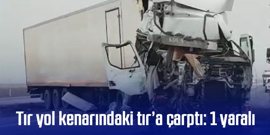 Tır yol kenarındaki tır’a çarptı: 1 yaralı