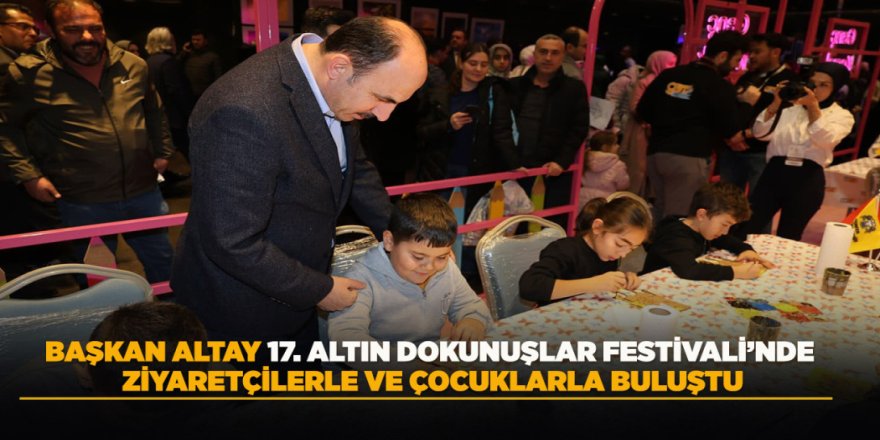 BAŞKAN ALTAY 17. ALTIN DOKUNUŞLAR FESTİVALİ’NDE ZİYARETÇİLERLE VE ÇOCUKLARLA BULUŞTU