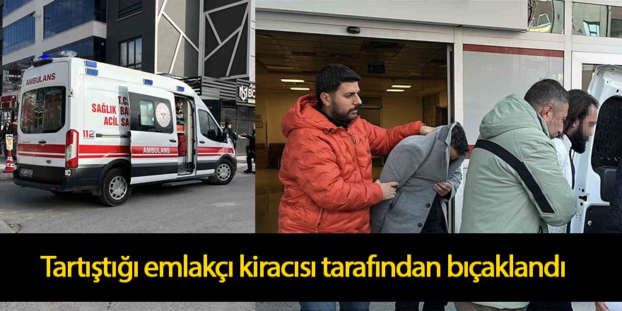 Tartıştığı emlakçı kiracısı tarafından bıçaklandı
