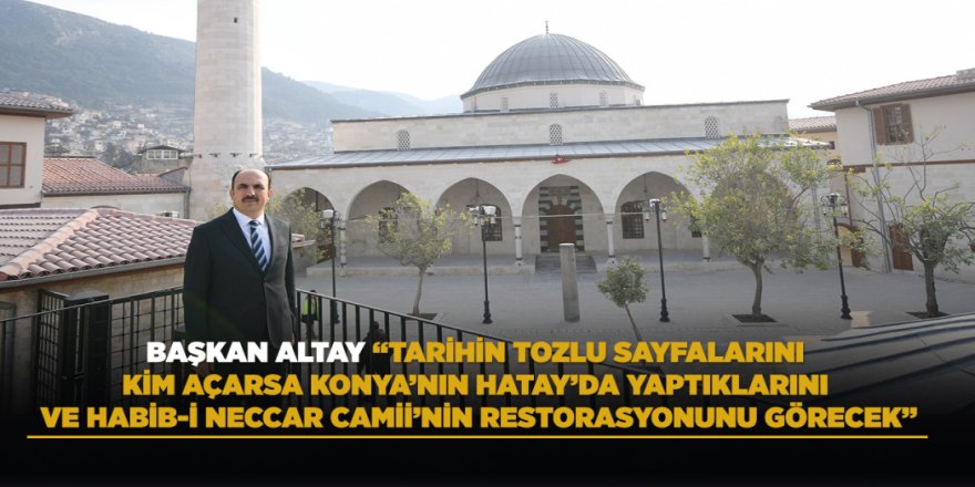 BAŞKAN ALTAY: “TARİHİN TOZLU SAYFALARINI KİM AÇARSA KONYA’NIN HATAY’DA YAPTIKLARINI VE HABİB-İ NECCAR CAMİİ’NİN RESTORASYONUNU GÖRECEK”