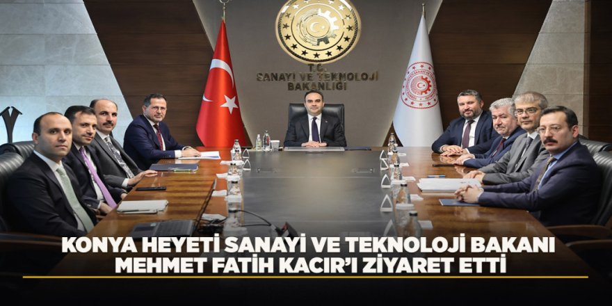 KONYA HEYETİ SANAYİ VE TEKNOLOJİ BAKANI MEHMET FATİH KACIR’I ZİYARET ETTİ