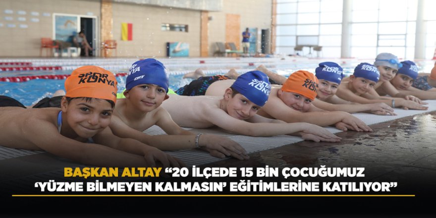 BAŞKAN ALTAY: “20 İLÇEDE 15 BİN ÇOCUĞUMUZ ‘YÜZME BİLMEYEN KALMASIN’ EĞİTİMLERİNE KATILIYOR”