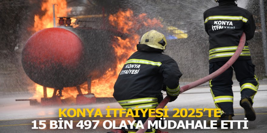 KONYA İTFAİYESİ 2025’TE 15 BİN 497 OLAYA MÜDAHALE ETTİ