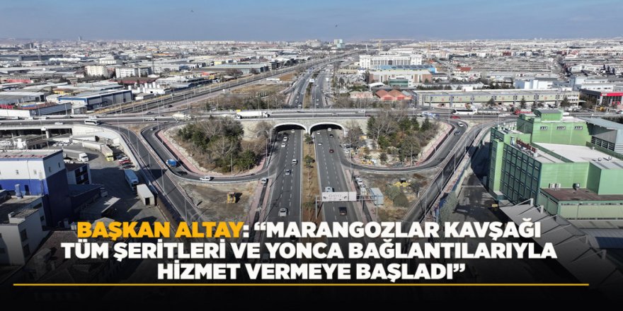 BAŞKAN ALTAY: “MARANGOZLAR KAVŞAĞI TÜM ŞERİTLERİ VE YONCA BAĞLANTILARIYLA HİZMET VERMEYE BAŞLADI”
