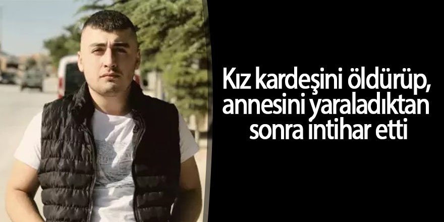 Kız kardeşini öldürüp, annesini yaraladıktan sonra intihar etti