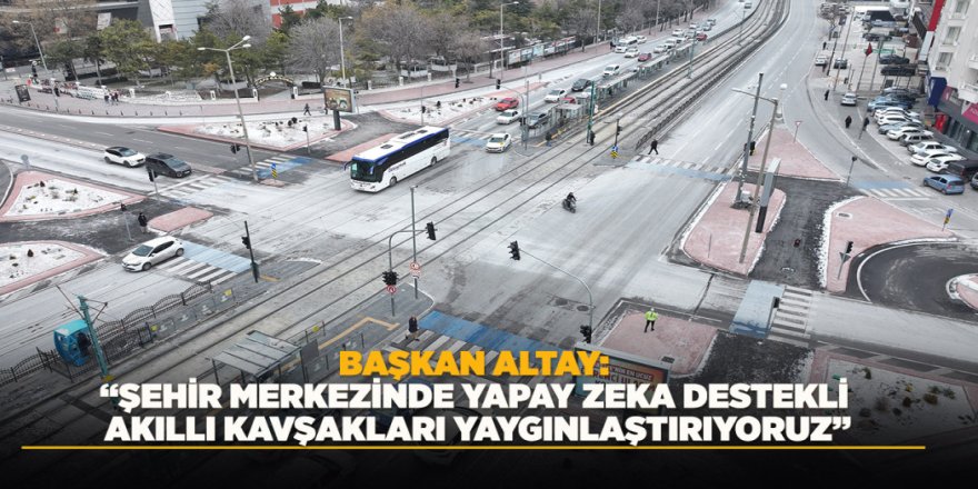 BAŞKAN ALTAY: “ŞEHİR MERKEZİNDE YAPAY ZEKA DESTEKLİ AKILLI KAVŞAKLARI YAYGINLAŞTIRIYORUZ”