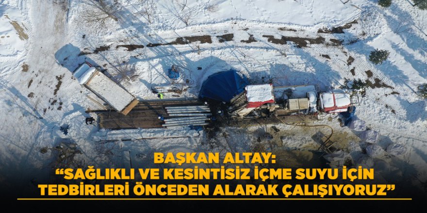 BAŞKAN ALTAY: “SAĞLIKLI VE KESİNTİSİZ İÇME SUYU İÇİN TEDBİRLERİ ÖNCEDEN ALARAK ÇALIŞIYORUZ”