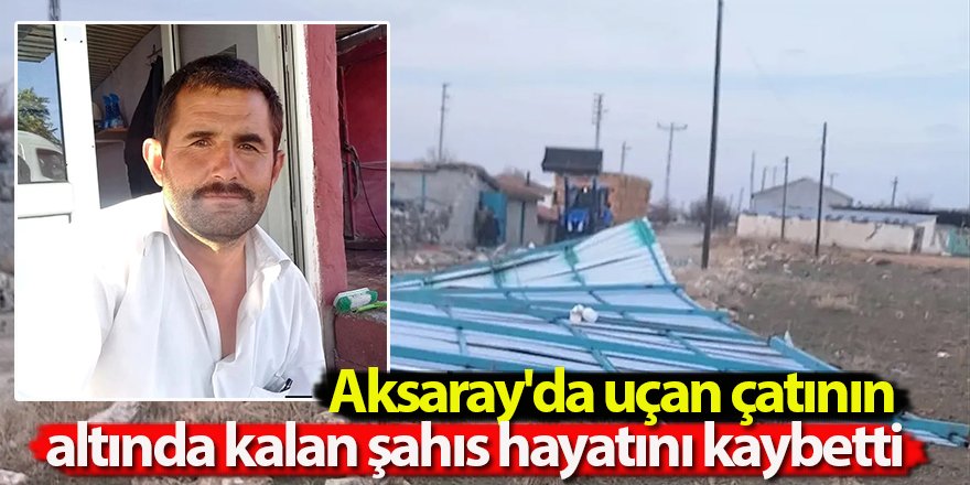 Aksaray'da uçan çatının altında kalan şahıs hayatını kaybetti