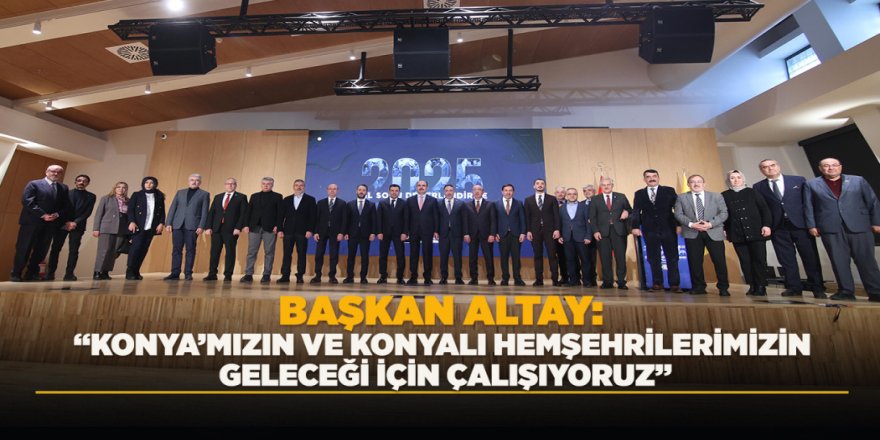 BAŞKAN ALTAY: “KONYA’MIZIN VE KONYALI HEMŞEHRİLERİMİZİN GELECEĞİ İÇİN ÇALIŞIYORUZ”