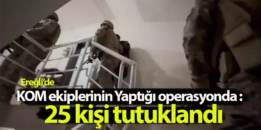 Ereğli ve Karapınar’da düzenlenen KOM Operasyonunda: 25 Kişi Tutuklandı