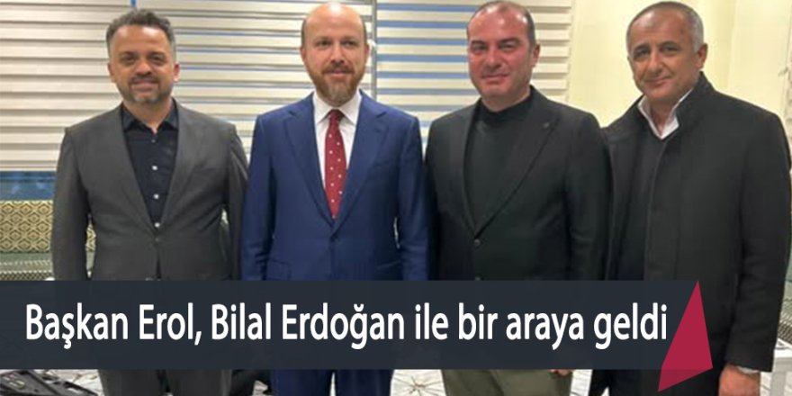Başkan Erol, Bilal Erdoğan ile bir araya geldi