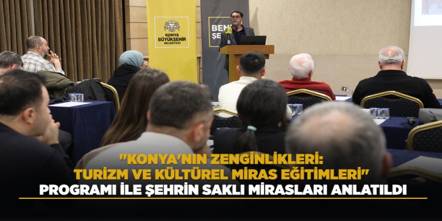 "KONYA'NIN ZENGİNLİKLERİ: TURİZM VE KÜLTÜREL MİRAS EĞİTİMLERİ" PROGRAMI İLE ŞEHRİN SAKLI MİRASLARI ANLATILDI
