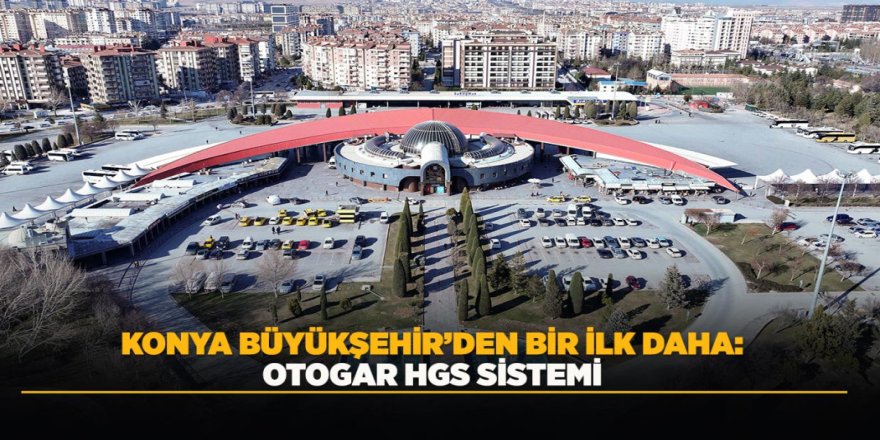 KONYA BÜYÜKŞEHİR’DEN BİR İLK DAHA: OTOGAR HGS SİSTEMİ