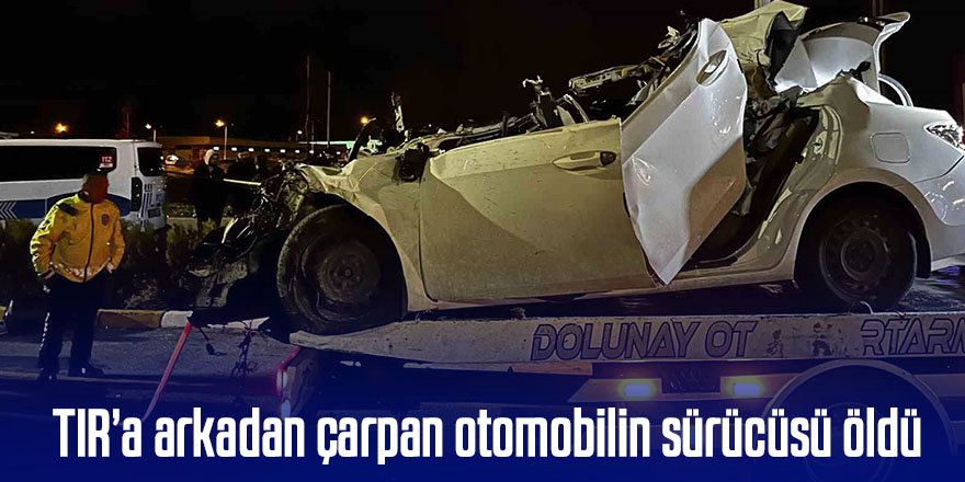 TIR’a arkadan çarpan otomobilin sürücüsü öldü