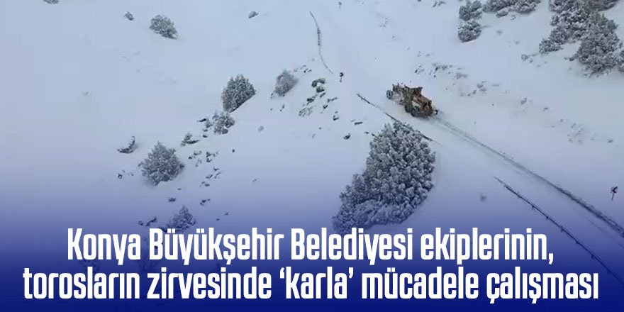 Konya Büyükşehir Belediyesi ekiplerinin torosların zirvesinde ‘karla’ mücadele çalışması