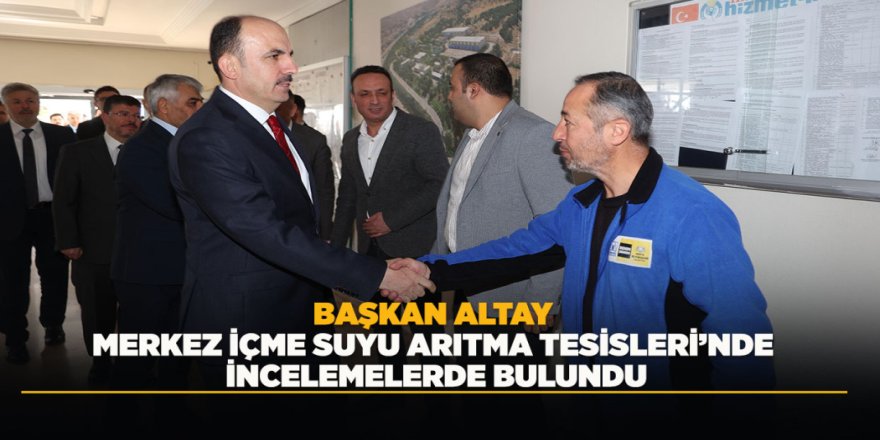 BAŞKAN ALTAY MERKEZ İÇME SUYU ARITMA TESİSLERİ’NDE İNCELEMELERDE BULUNDU