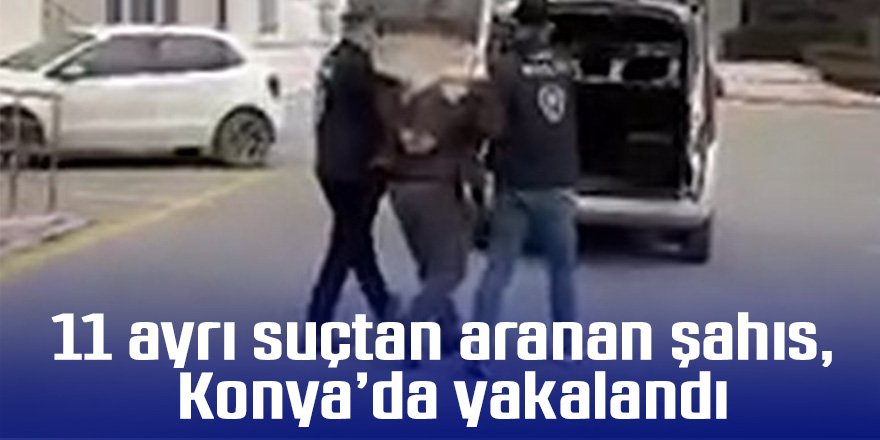 11 ayrı suçtan aranan şahıs Konya’da yakalandı