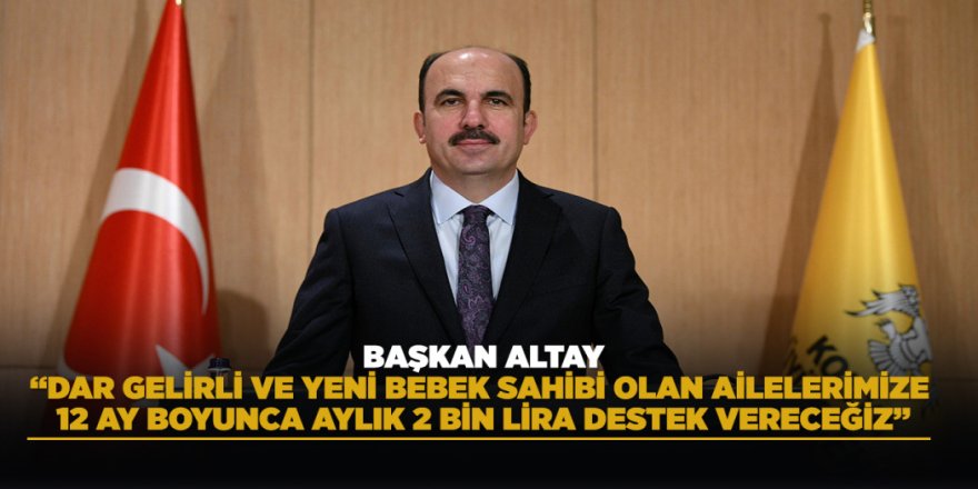 BAŞKAN ALTAY: “DAR GELİRLİ VE YENİ BEBEK SAHİBİ OLAN AİLELERİMİZE 12 AY BOYUNCA AYLIK 2 BİN LİRA DESTEK VERECEĞİZ”