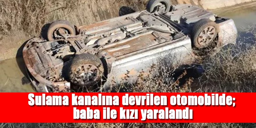 Otomobil sulama kanalına devrildi; Baba ve kızı yaralandı