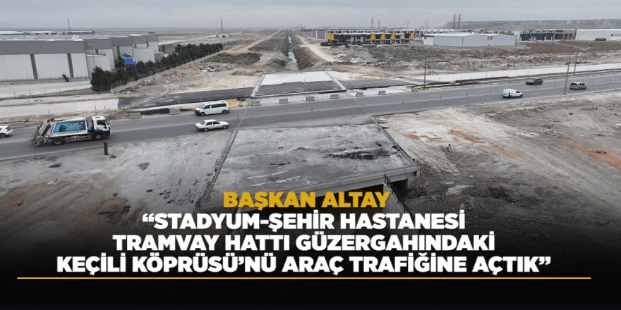 BAŞKAN ALTAY: “STADYUM-ŞEHİR HASTANESİ TRAMVAY HATTI GÜZERGAHINDAKİ KEÇİLİ KÖPRÜSÜ’NÜ ARAÇ TRAFİĞİNE AÇTIK”
