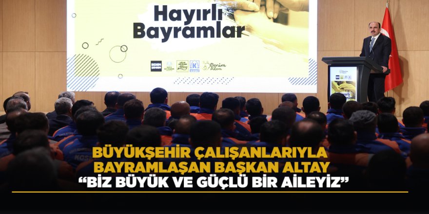 BÜYÜKŞEHİR ÇALIŞANLARIYLA BAYRAMLAŞAN BAŞKAN ALTAY: “BİZ BÜYÜK VE GÜÇLÜ BİR AİLEYİZ”