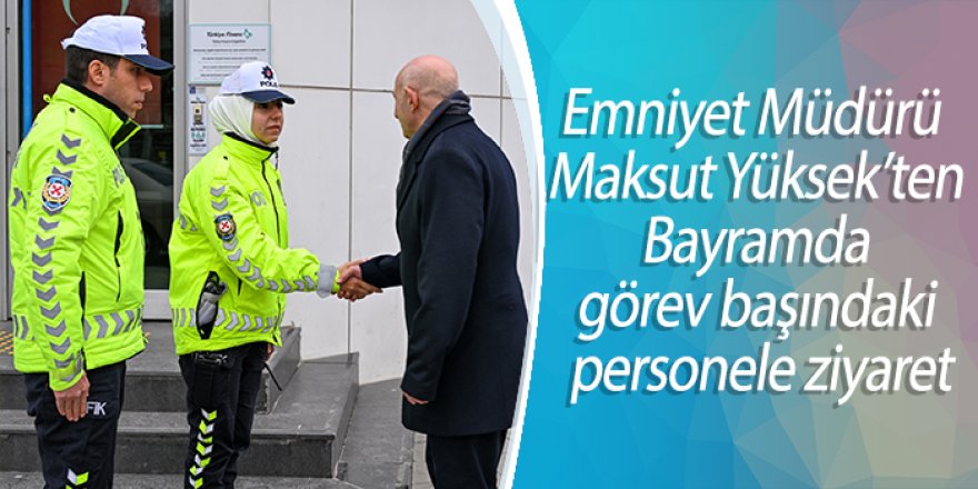Emniyet Müdürü Maksut Yüksek’ten Bayramda görev başındaki personele ziyaret