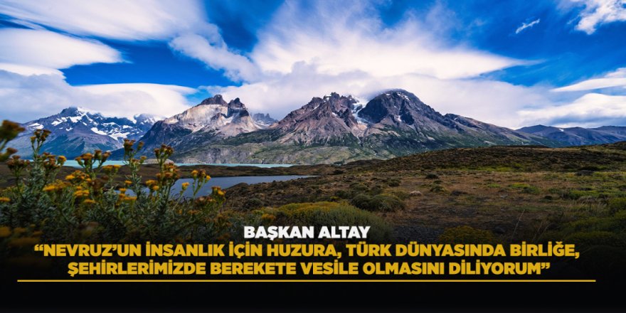 BAŞKAN ALTAY: “NEVRUZ’UN İNSANLIK İÇİN HUZURA, TÜRK DÜNYASINDA BİRLİĞE, ŞEHİRLERİMİZDE BEREKETE VESİLE OLMASINI DİLİYORUM”