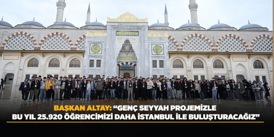 BAŞKAN ALTAY: “GENÇ SEYYAH PROJEMİZLE BU YIL 25.920 ÖĞRENCİMİZİ DAHA İSTANBUL İLE BULUŞTURACAĞIZ”