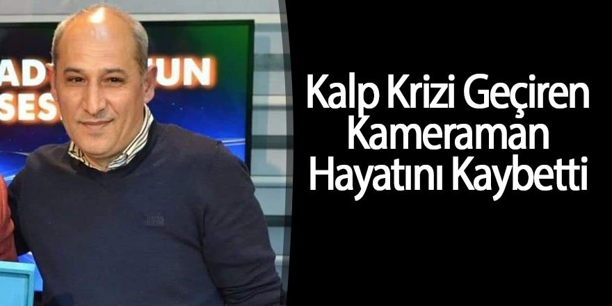 Kalp Krizi Geçiren Kameraman Hayatını Kaybetti