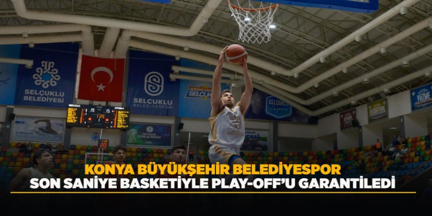 KONYA BÜYÜKŞEHİR BELEDİYESPOR SON SANİYE BASKETİYLE PLAY-OFF’U GARANTİLEDİ