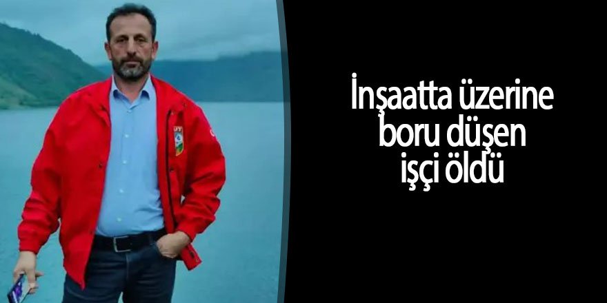 İnşaatta üzerine boru düşen işçi öldü