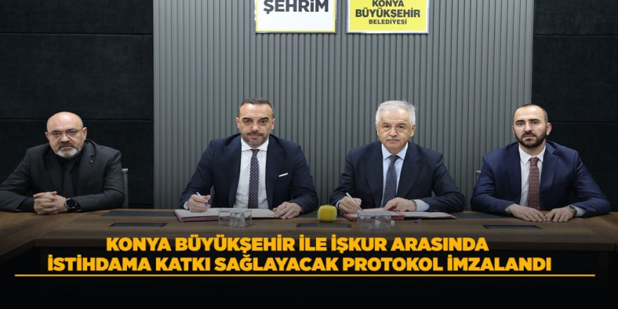 KONYA BÜYÜKŞEHİR İLE İŞKUR ARASINDA İSTİHDAMA KATKI SAĞLAYACAK PROTOKOL İMZALANDI