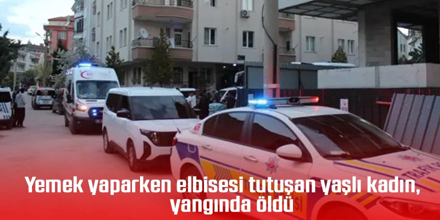 Yemek yaparken elbisesi tutuşan yaşlı kadın, yangında öldü