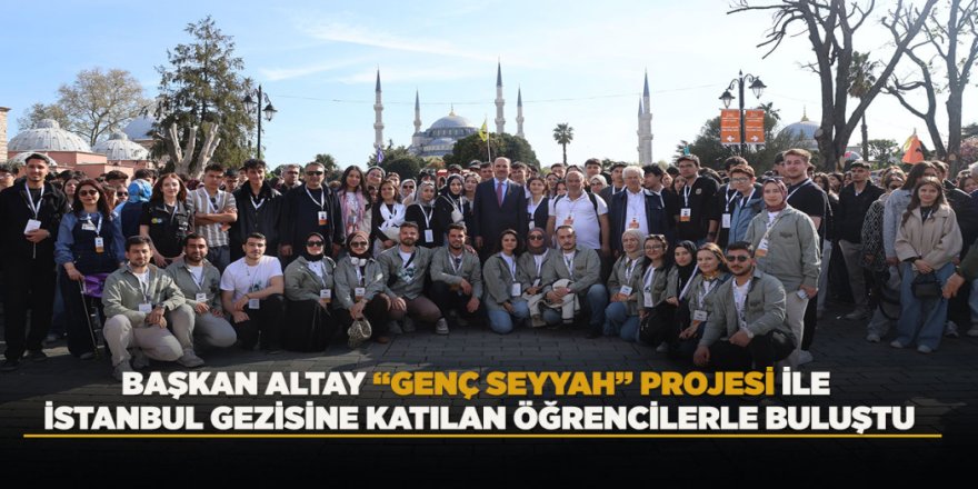 BAŞKAN ALTAY “GENÇ SEYYAH” PROJESİ İLE İSTANBUL GEZİSİNE KATILAN ÖĞRENCİLERLE BULUŞTU