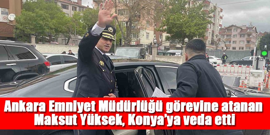 Ankara Emniyet Müdürlüğü görevine atanan Maksut Yüksek, Konya’ya veda etti