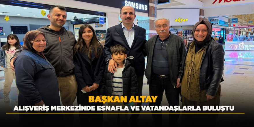 BAŞKAN ALTAY ALIŞVERİŞ MERKEZİNDE ESNAFLA VE VATANDAŞLARLA BULUŞTU