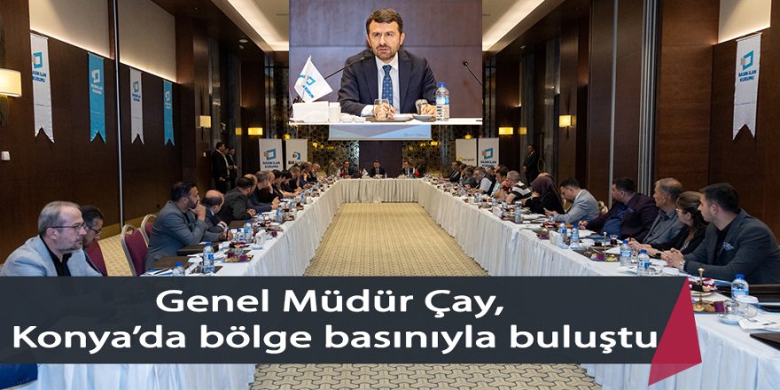 Genel Müdür Çay, Konya’da bölge basınıyla buluştu